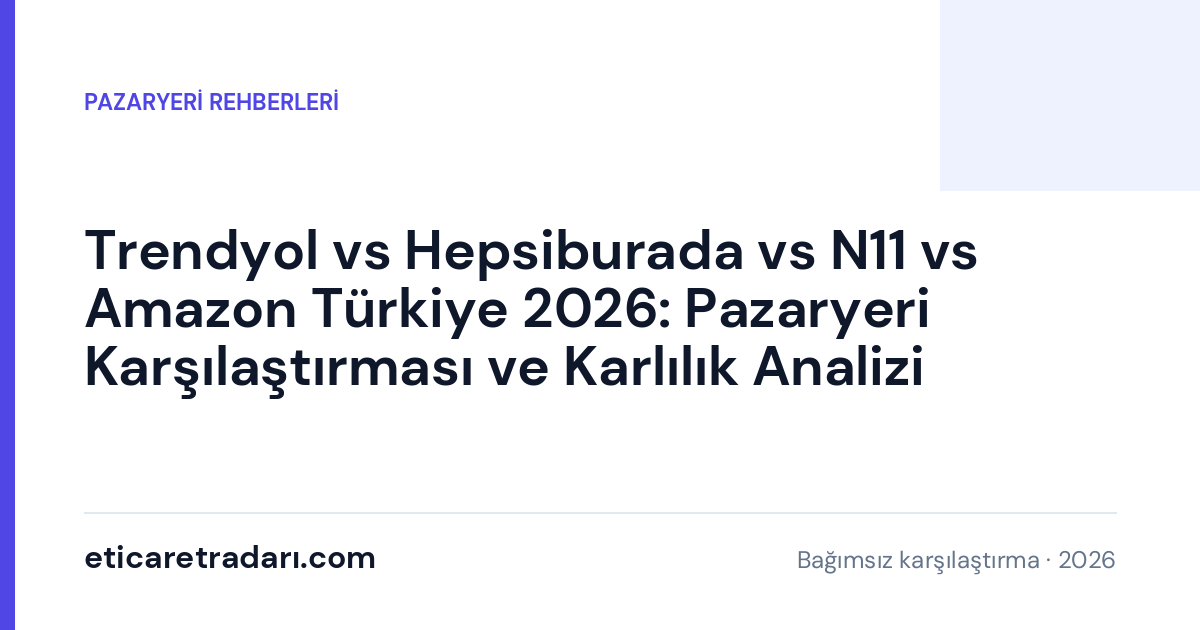 Trendyol vs Hepsiburada vs N11 vs Amazon Türkiye 2026: Pazaryeri Karşılaştırması ve Karlılık Analizi